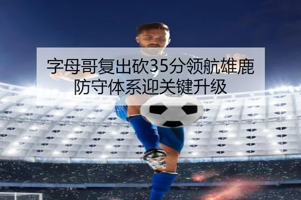 字母哥复出砍35分领航雄鹿 防守体系迎关键升级